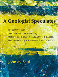 A Geologist Speculates: On Gemstones, Origins of Gas and Oil, Moonlike Impact Scars on the Earth, the Emergence of Animals and Cancer